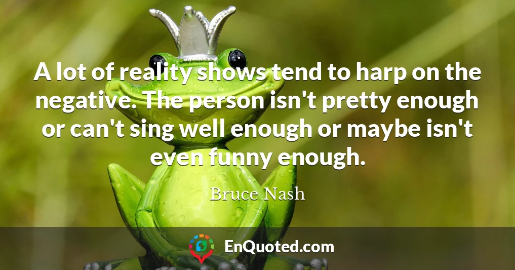 A lot of reality shows tend to harp on the negative. The person isn't pretty enough or can't sing well enough or maybe isn't even funny enough.