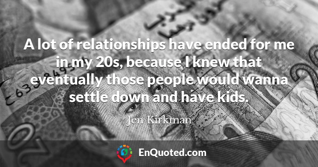 A lot of relationships have ended for me in my 20s, because I knew that eventually those people would wanna settle down and have kids.