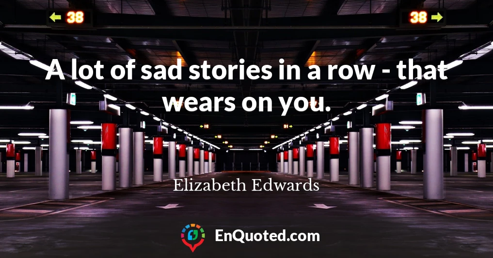 A lot of sad stories in a row - that wears on you.