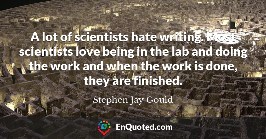 A lot of scientists hate writing. Most scientists love being in the lab and doing the work and when the work is done, they are finished.