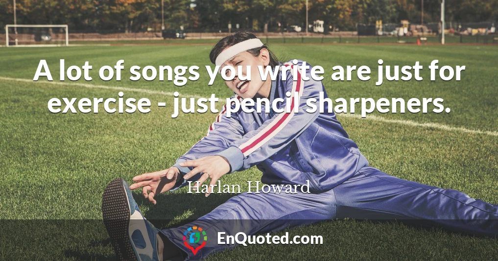 A lot of songs you write are just for exercise - just pencil sharpeners.