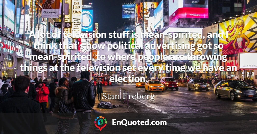 A lot of television stuff is mean-spirited, and I think that's how political advertising got so mean-spirited, to where people are throwing things at the television set every time we have an election.