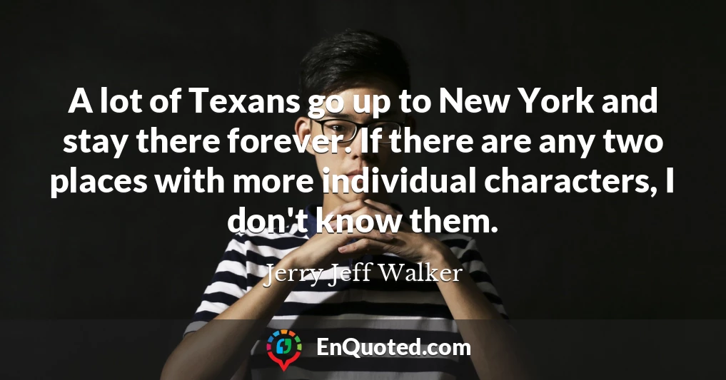A lot of Texans go up to New York and stay there forever. If there are any two places with more individual characters, I don't know them.