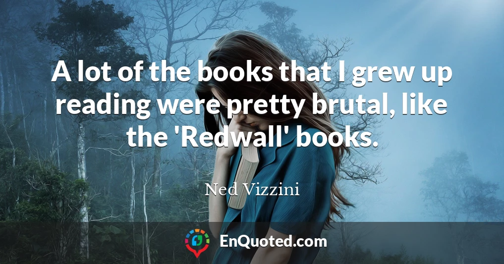 A lot of the books that I grew up reading were pretty brutal, like the 'Redwall' books.