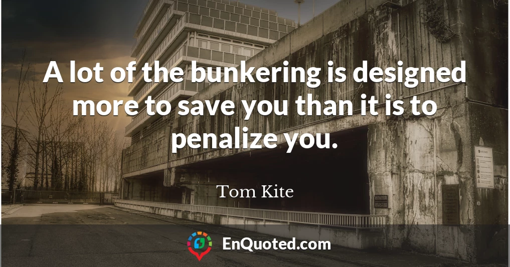 A lot of the bunkering is designed more to save you than it is to penalize you.