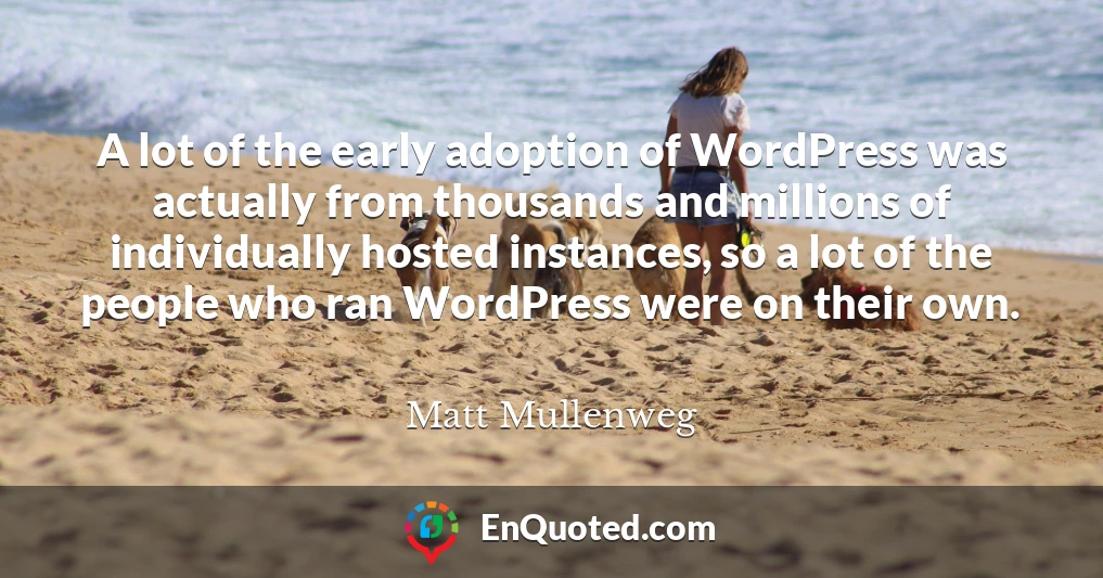 A lot of the early adoption of WordPress was actually from thousands and millions of individually hosted instances, so a lot of the people who ran WordPress were on their own.