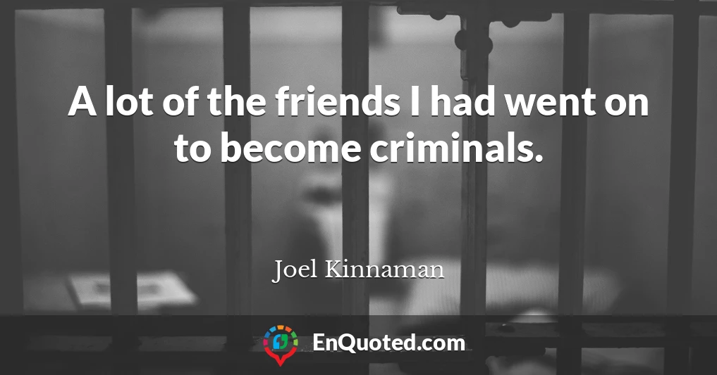 A lot of the friends I had went on to become criminals.