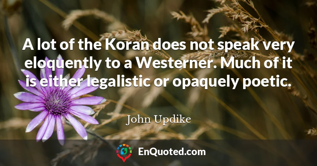 A lot of the Koran does not speak very eloquently to a Westerner. Much of it is either legalistic or opaquely poetic.