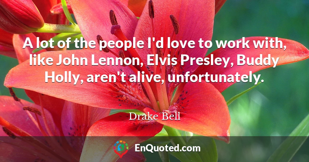 A lot of the people I'd love to work with, like John Lennon, Elvis Presley, Buddy Holly, aren't alive, unfortunately.