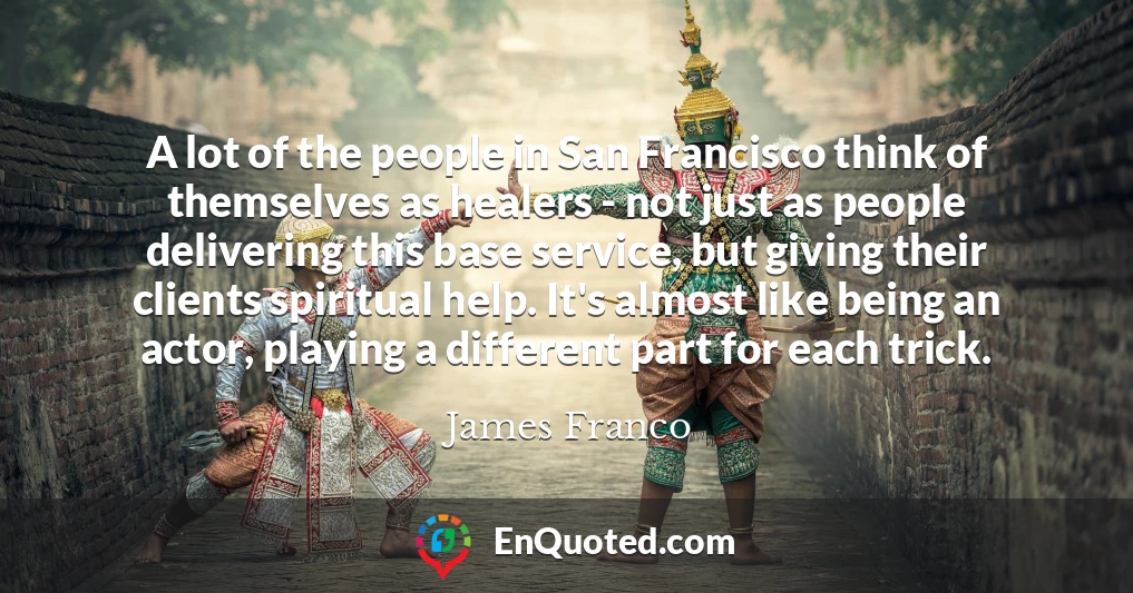 A lot of the people in San Francisco think of themselves as healers - not just as people delivering this base service, but giving their clients spiritual help. It's almost like being an actor, playing a different part for each trick.