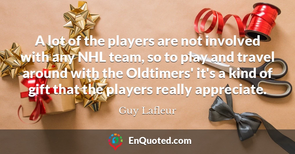 A lot of the players are not involved with any NHL team, so to play and travel around with the Oldtimers' it's a kind of gift that the players really appreciate.