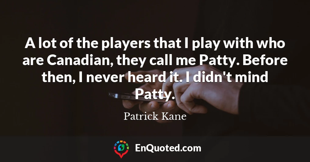 A lot of the players that I play with who are Canadian, they call me Patty. Before then, I never heard it. I didn't mind Patty.