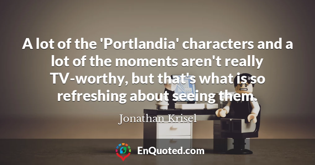 A lot of the 'Portlandia' characters and a lot of the moments aren't really TV-worthy, but that's what is so refreshing about seeing them.