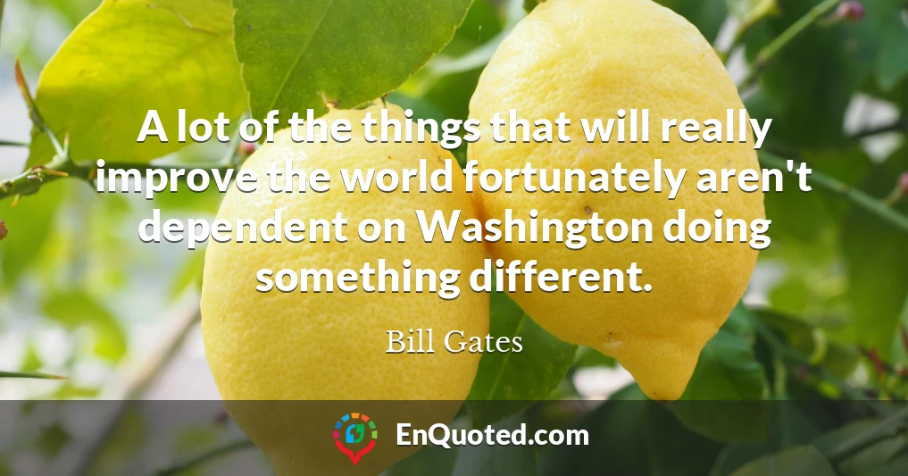 A lot of the things that will really improve the world fortunately aren't dependent on Washington doing something different.