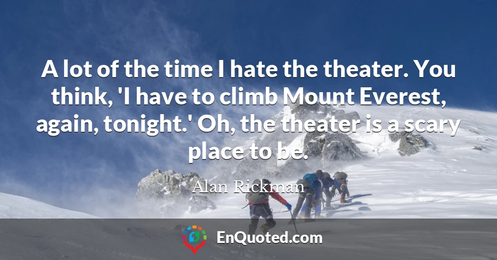 A lot of the time I hate the theater. You think, 'I have to climb Mount Everest, again, tonight.' Oh, the theater is a scary place to be.