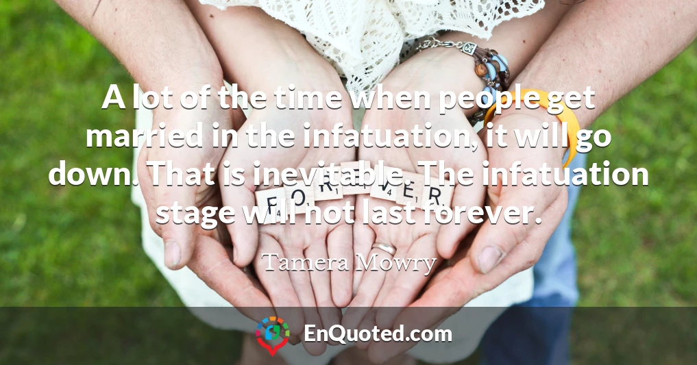 A lot of the time when people get married in the infatuation, it will go down. That is inevitable. The infatuation stage will not last forever.