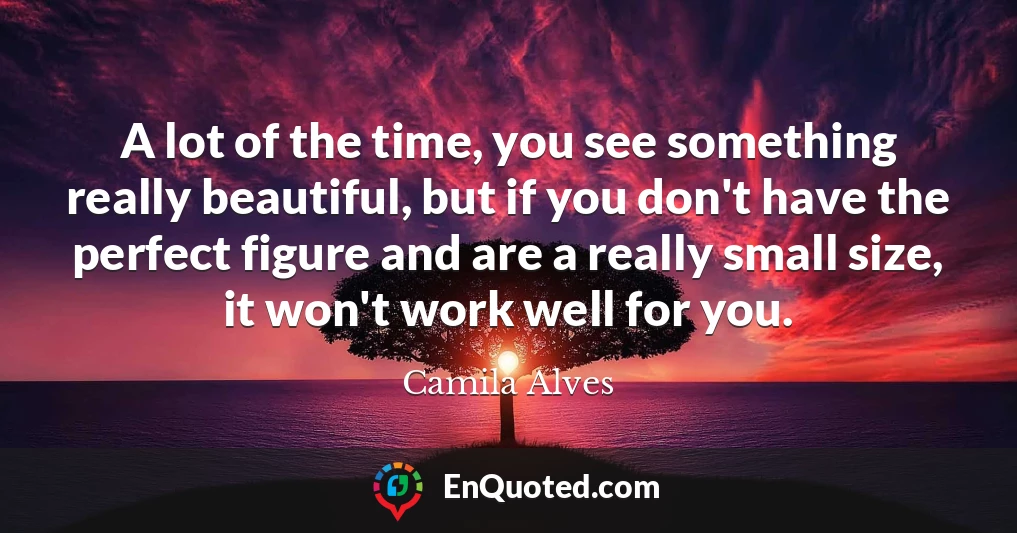 A lot of the time, you see something really beautiful, but if you don't have the perfect figure and are a really small size, it won't work well for you.