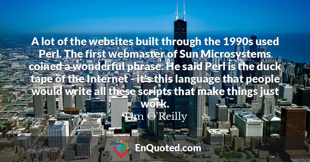 A lot of the websites built through the 1990s used Perl. The first webmaster of Sun Microsystems coined a wonderful phrase. He said Perl is the duck tape of the Internet - it's this language that people would write all these scripts that make things just work.