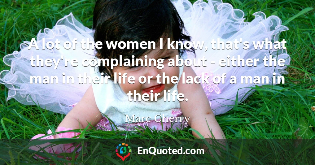 A lot of the women I know, that's what they're complaining about - either the man in their life or the lack of a man in their life.