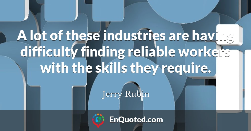 A lot of these industries are having difficulty finding reliable workers with the skills they require.