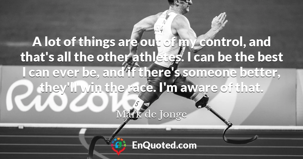 A lot of things are out of my control, and that's all the other athletes. I can be the best I can ever be, and if there's someone better, they'll win the race. I'm aware of that.