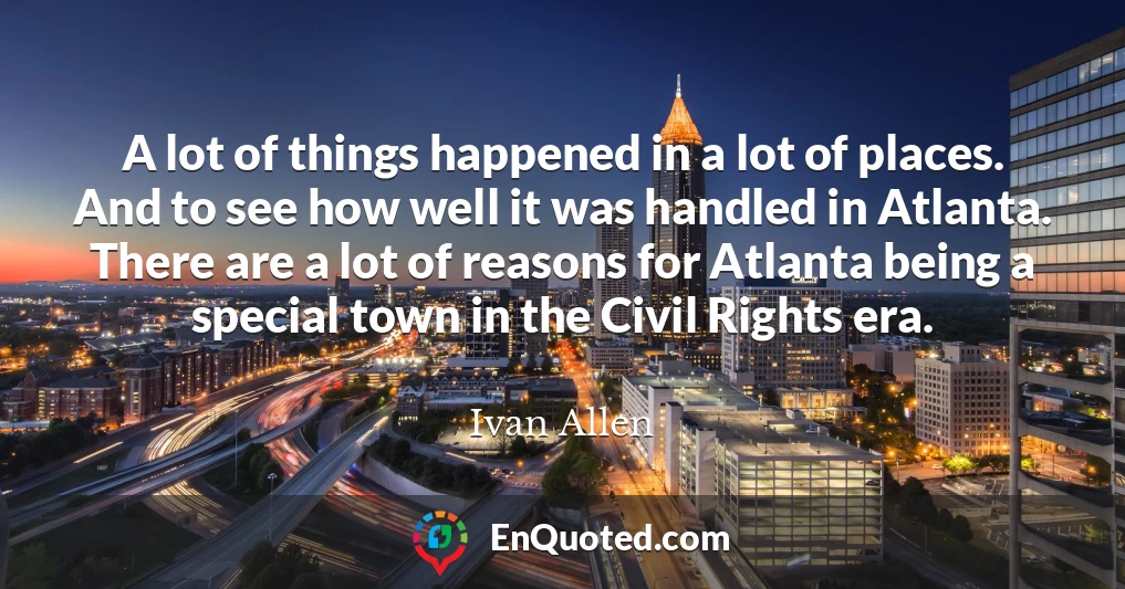 A lot of things happened in a lot of places. And to see how well it was handled in Atlanta. There are a lot of reasons for Atlanta being a special town in the Civil Rights era.