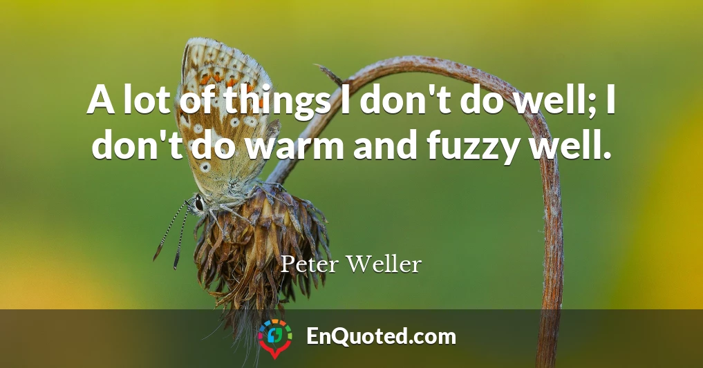 A lot of things I don't do well; I don't do warm and fuzzy well.