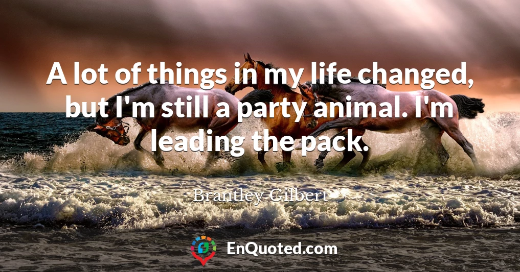 A lot of things in my life changed, but I'm still a party animal. I'm leading the pack.