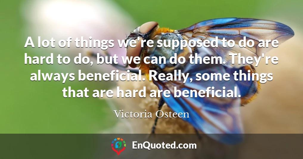 A lot of things we're supposed to do are hard to do, but we can do them. They're always beneficial. Really, some things that are hard are beneficial.