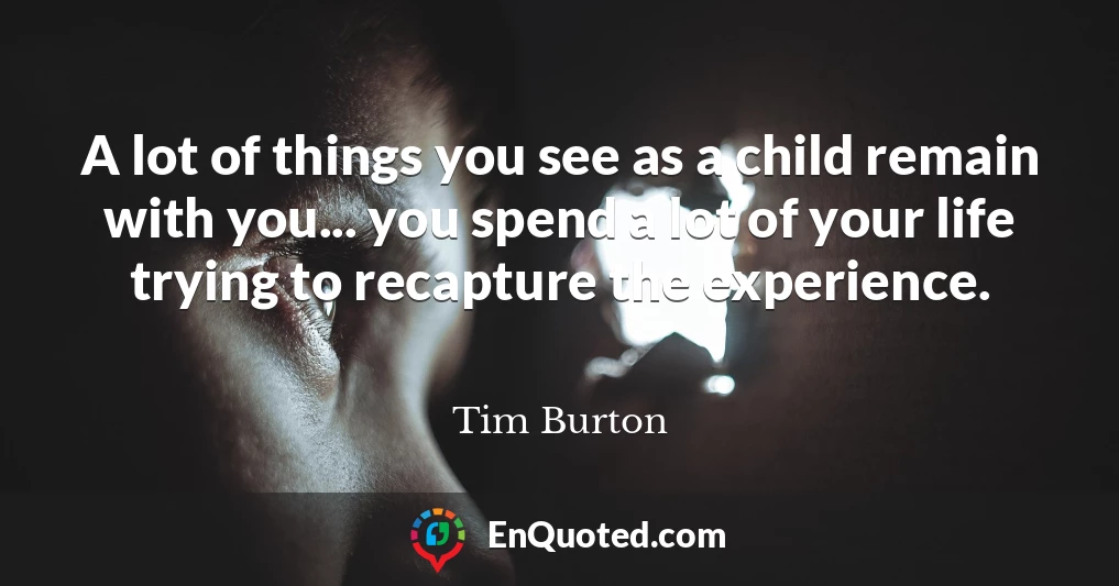 A lot of things you see as a child remain with you... you spend a lot of your life trying to recapture the experience.