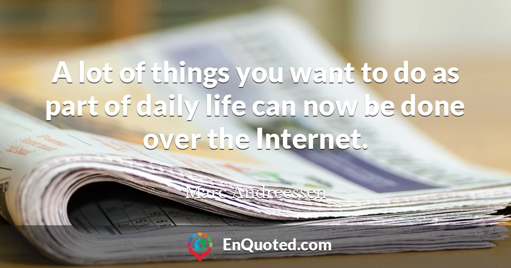 A lot of things you want to do as part of daily life can now be done over the Internet.