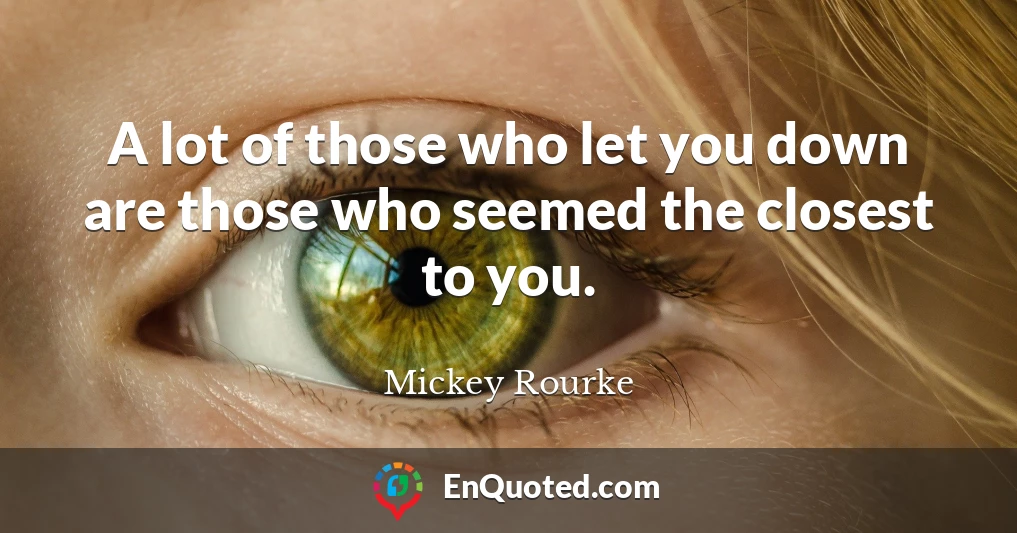 A lot of those who let you down are those who seemed the closest to you.