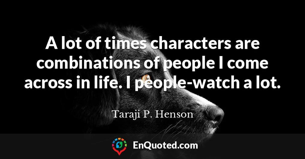 A lot of times characters are combinations of people I come across in life. I people-watch a lot.