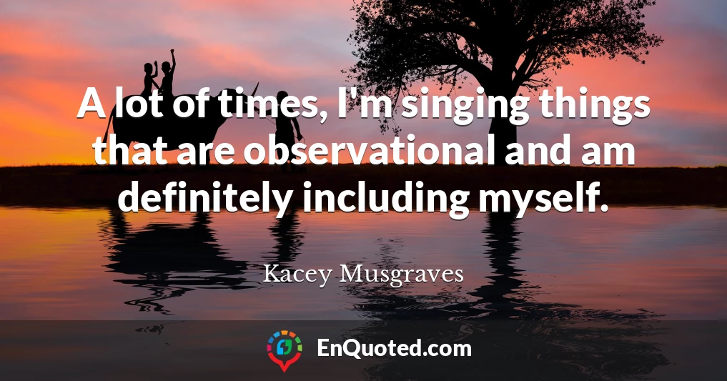 A lot of times, I'm singing things that are observational and am definitely including myself.