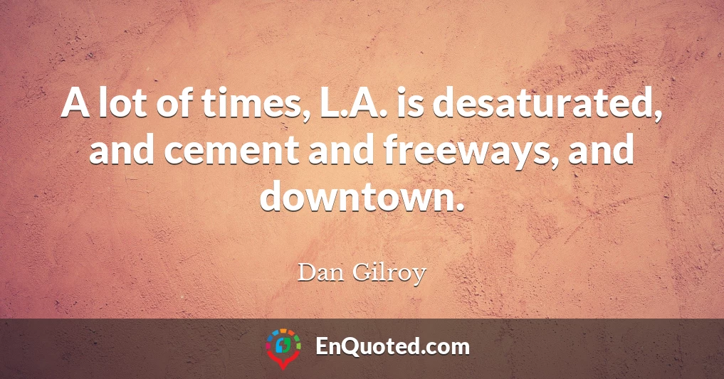 A lot of times, L.A. is desaturated, and cement and freeways, and downtown.