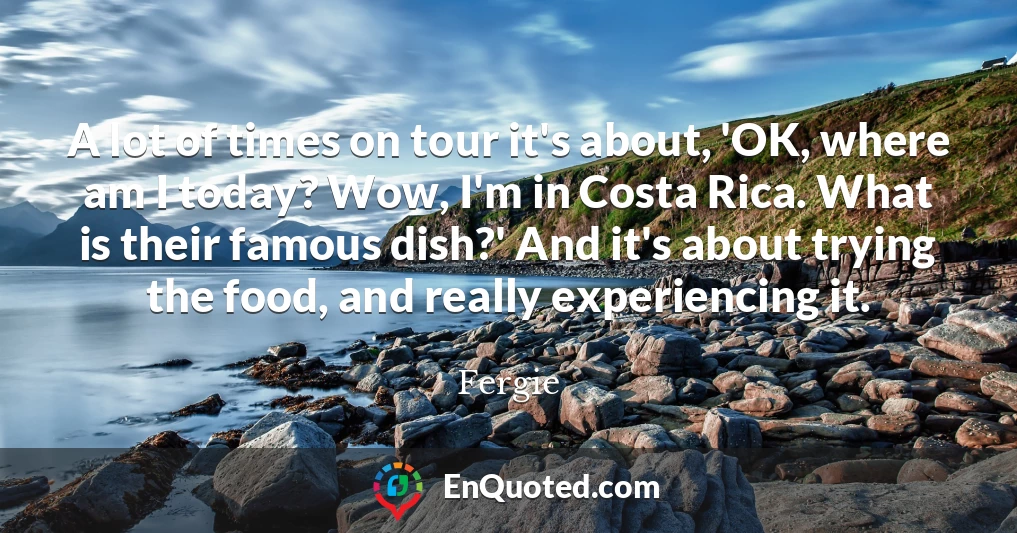 A lot of times on tour it's about, 'OK, where am I today? Wow, I'm in Costa Rica. What is their famous dish?' And it's about trying the food, and really experiencing it.