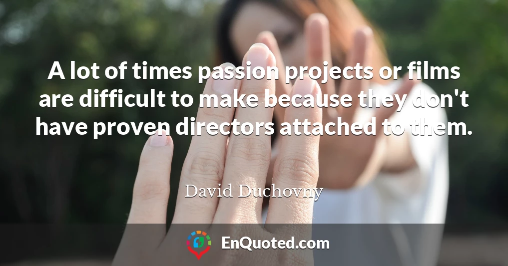 A lot of times passion projects or films are difficult to make because they don't have proven directors attached to them.