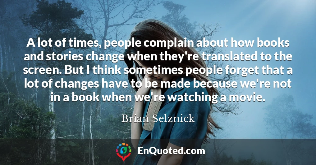 A lot of times, people complain about how books and stories change when they're translated to the screen. But I think sometimes people forget that a lot of changes have to be made because we're not in a book when we're watching a movie.