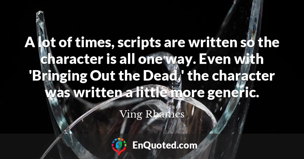 A lot of times, scripts are written so the character is all one way. Even with 'Bringing Out the Dead,' the character was written a little more generic.