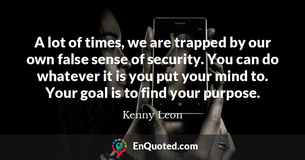 A lot of times, we are trapped by our own false sense of security. You can do whatever it is you put your mind to. Your goal is to find your purpose.
