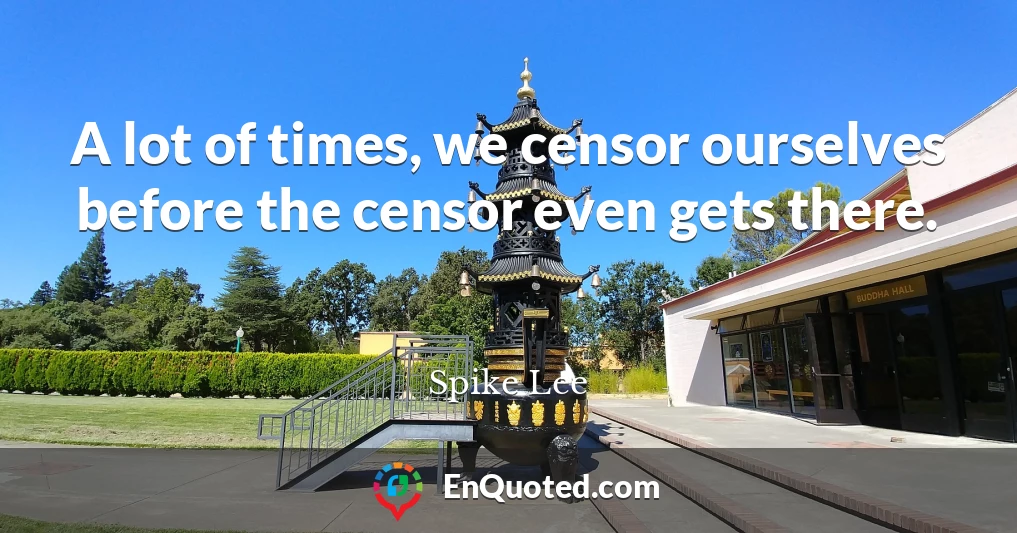 A lot of times, we censor ourselves before the censor even gets there.