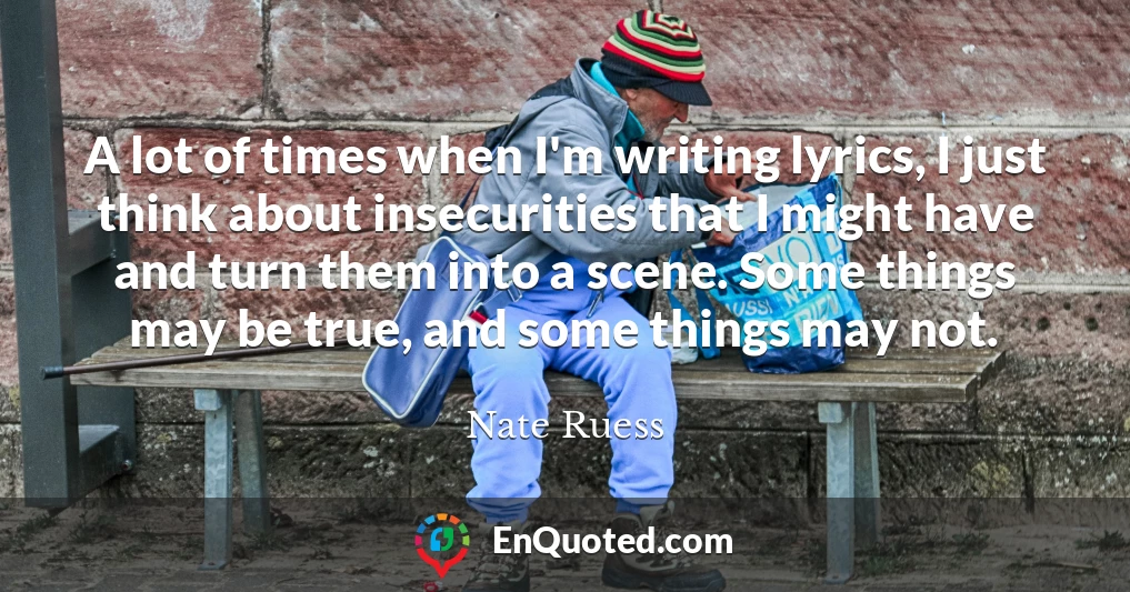 A lot of times when I'm writing lyrics, I just think about insecurities that I might have and turn them into a scene. Some things may be true, and some things may not.