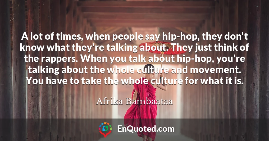 A lot of times, when people say hip-hop, they don't know what they're talking about. They just think of the rappers. When you talk about hip-hop, you're talking about the whole culture and movement. You have to take the whole culture for what it is.