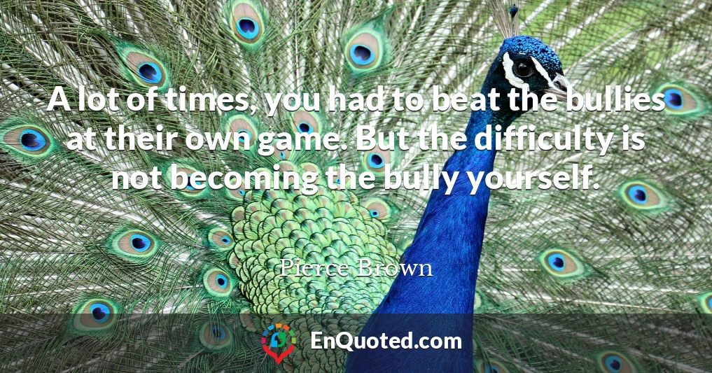 A lot of times, you had to beat the bullies at their own game. But the difficulty is not becoming the bully yourself.