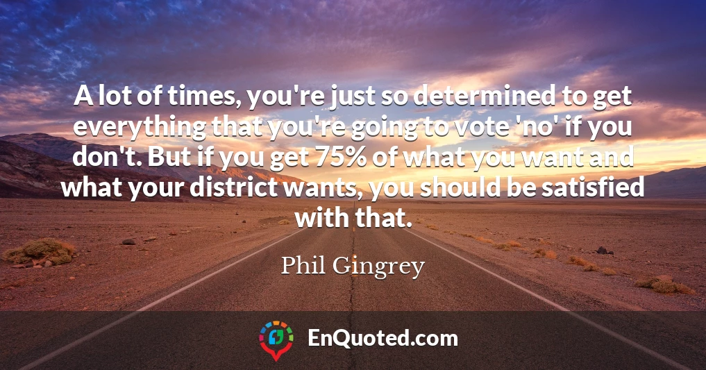 A lot of times, you're just so determined to get everything that you're going to vote 'no' if you don't. But if you get 75% of what you want and what your district wants, you should be satisfied with that.