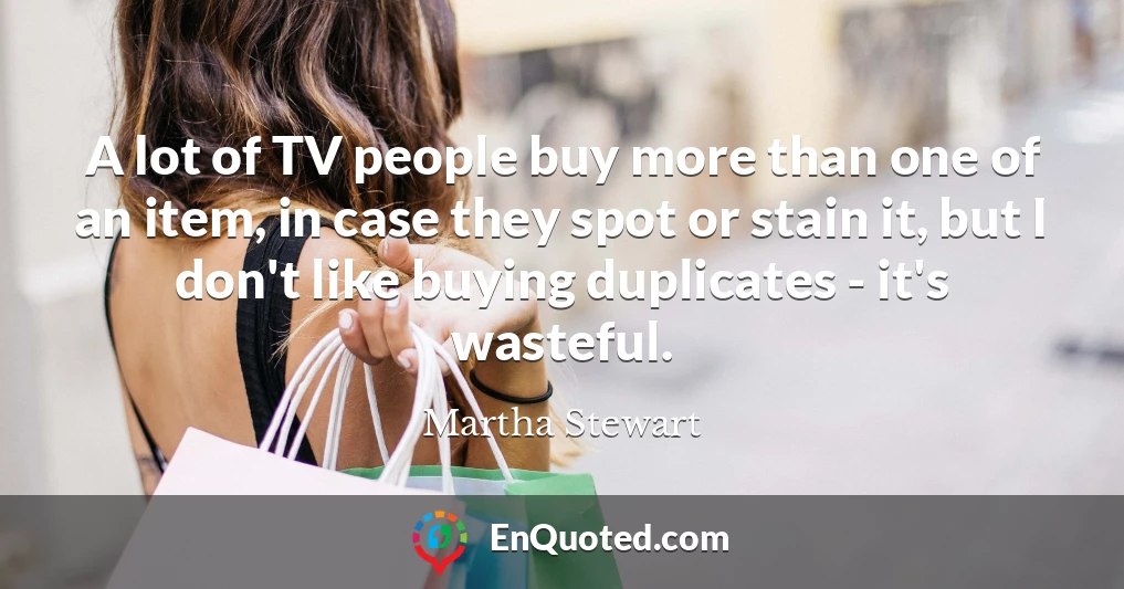 A lot of TV people buy more than one of an item, in case they spot or stain it, but I don't like buying duplicates - it's wasteful.