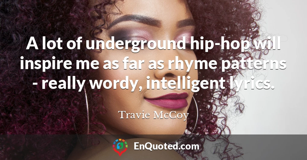 A lot of underground hip-hop will inspire me as far as rhyme patterns - really wordy, intelligent lyrics.