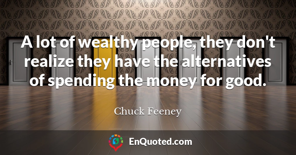 A lot of wealthy people, they don't realize they have the alternatives of spending the money for good.