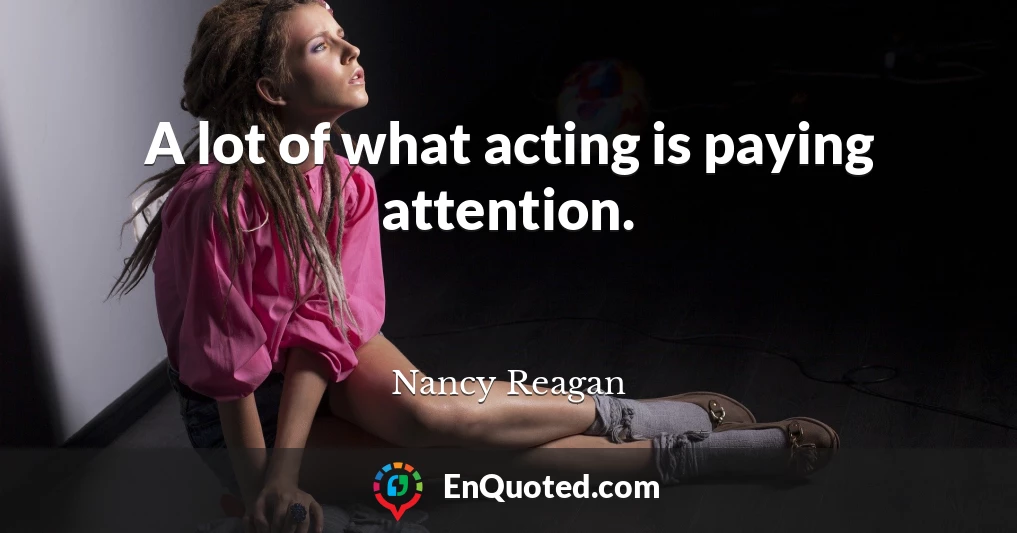 A lot of what acting is paying attention.
