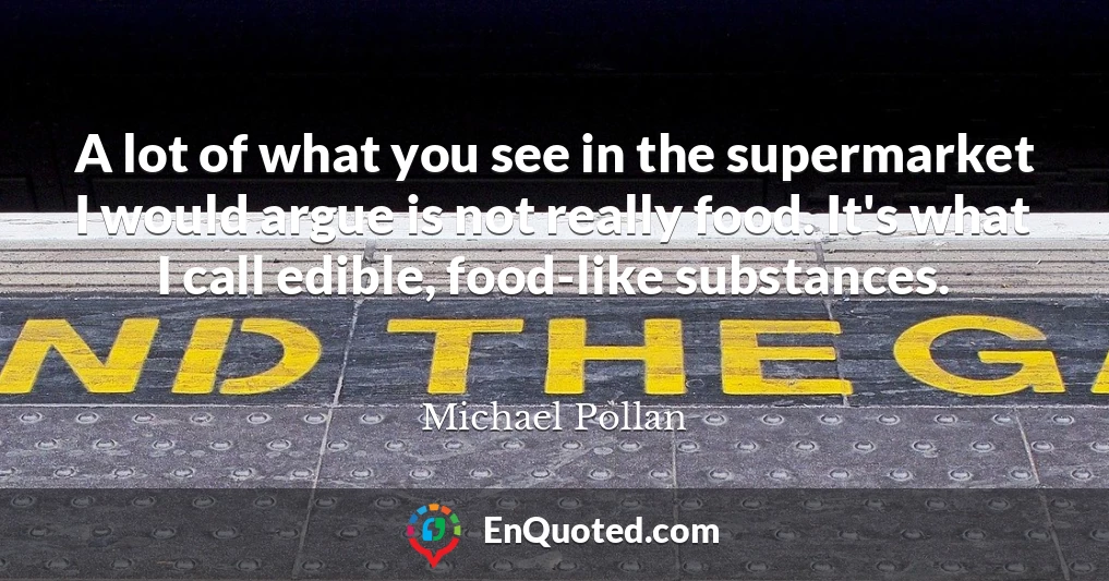 A lot of what you see in the supermarket I would argue is not really food. It's what I call edible, food-like substances.